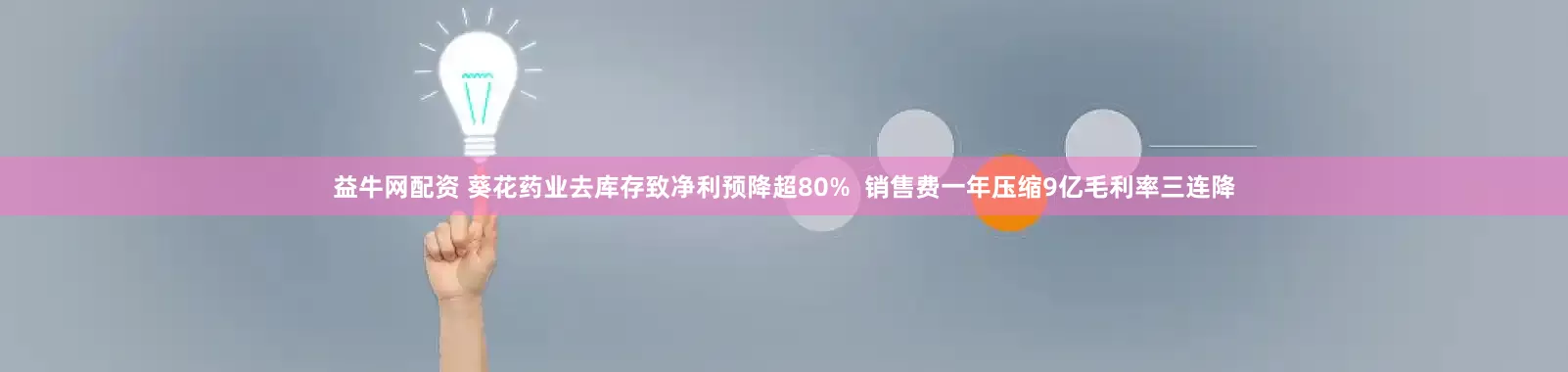 益牛网配资 葵花药业去库存致净利预降超80%  销售费一年压缩9亿毛利率三连降