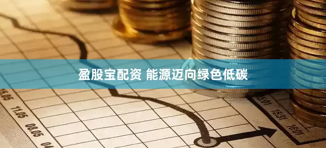盈股宝配资 能源迈向绿色低碳