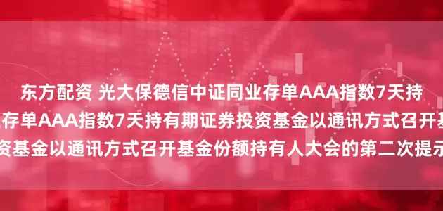 东方配资 光大保德信中证同业存单AAA指数7天持有: 光大保德信中证同业存单AAA指数7天持有期证券投资基金以通讯方式召开基金份额持有人大会的第二次提示性公告