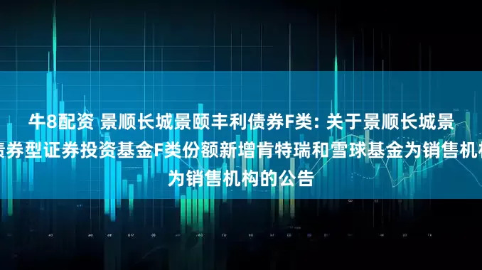牛8配资 景顺长城景颐丰利债券F类: 关于景顺长城景颐丰利债券型证券投资基金F类份额新增肯特瑞和雪球基金为销售机构的公告