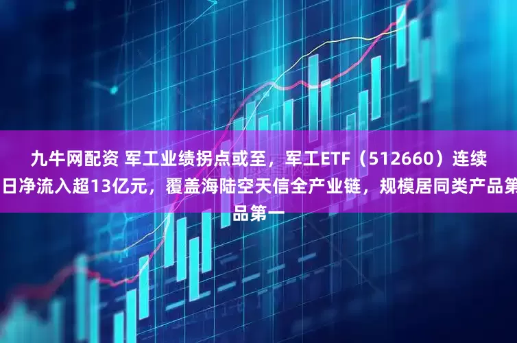 九牛网配资 军工业绩拐点或至，军工ETF（512660）连续10日净流入超13亿元，覆盖海陆空天信全产业链，规模居同类产品第一