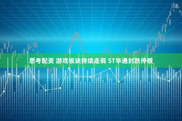 思考配资 游戏板块持续走弱 ST华通封跌停板
