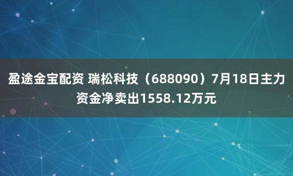 盈途金宝配资 瑞松科技（688090）7月18日主力资金净卖出1558.12万元