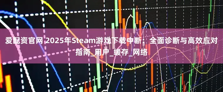 爱配资官网 2025年Steam游戏下载中断：全面诊断与高效应对指南_用户_缓存_网络