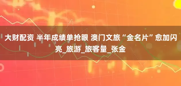 大财配资 半年成绩单抢眼 澳门文旅“金名片”愈加闪亮_旅游_旅客量_张金