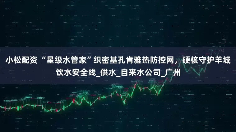 小松配资 “星级水管家”织密基孔肯雅热防控网，硬核守护羊城饮水安全线_供水_自来水公司_广州