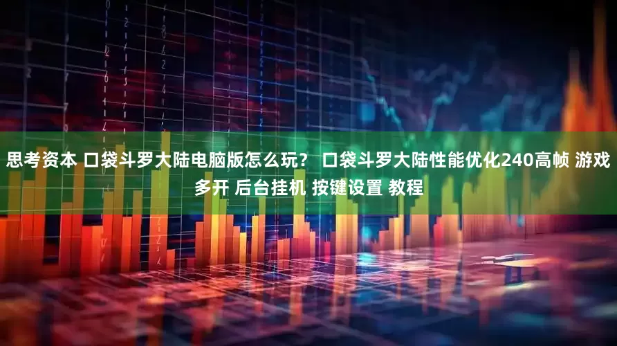 思考资本 口袋斗罗大陆电脑版怎么玩？ 口袋斗罗大陆性能优化240高帧 游戏多开 后台挂机 按键设置 教程
