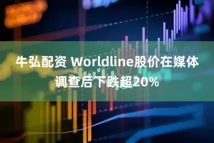 牛弘配资 Worldline股价在媒体调查后下跌超20%