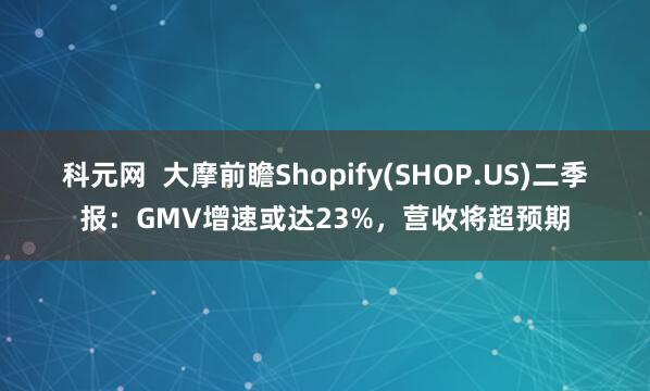 科元网  大摩前瞻Shopify(SHOP.US)二季报：GMV增速或达23%，营收将超预期