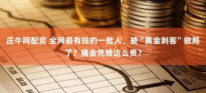 庄牛网配资 全网最有钱的一批人，被“黄金刺客”做局了？痛金凭啥这么贵？