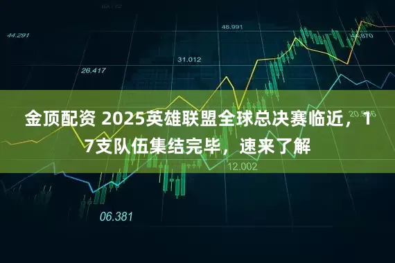 金顶配资 2025英雄联盟全球总决赛临近，17支队伍集结完毕，速来了解