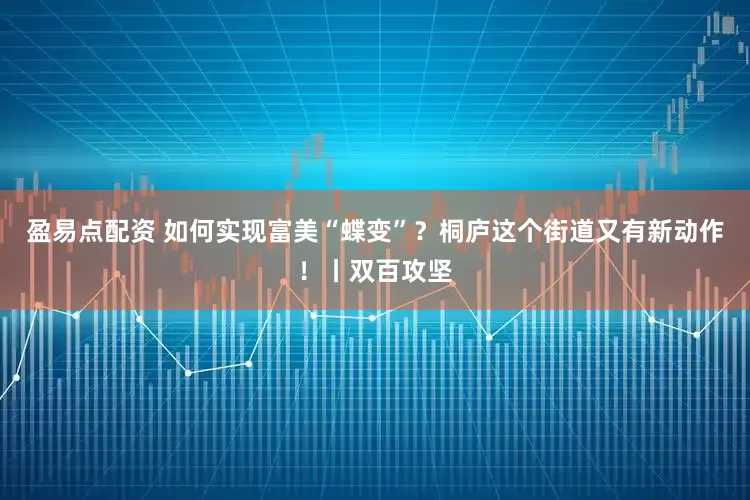 盈易点配资 如何实现富美“蝶变”？桐庐这个街道又有新动作！丨双百攻坚