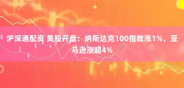 沪深通配资 美股开盘：纳斯达克100指数涨1%，亚马逊涨超4%