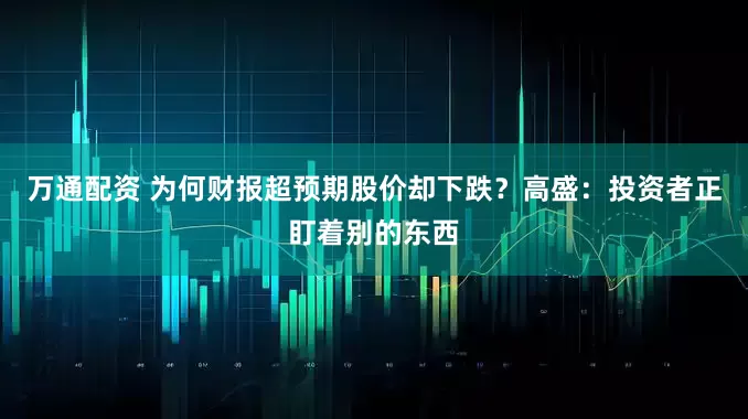 万通配资 为何财报超预期股价却下跌？高盛：投资者正盯着别的东西
