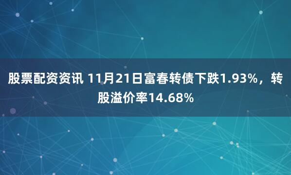 股票配资资讯 11月21日富春转债下跌1.93%，转股溢价率14.68%