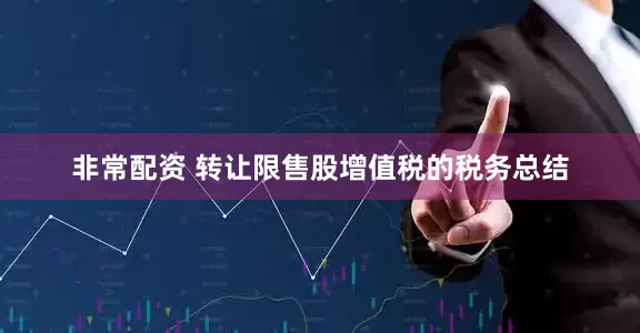 非常配资 转让限售股增值税的税务总结