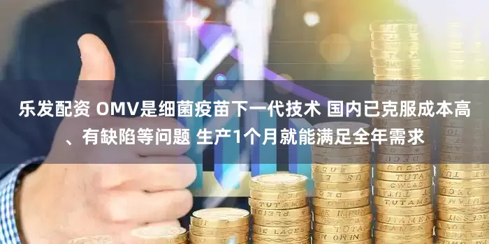 乐发配资 OMV是细菌疫苗下一代技术 国内已克服成本高、有缺陷等问题 生产1个月就能满足全年需求