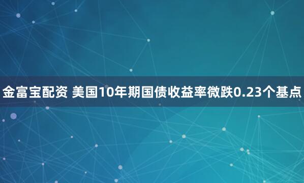 金富宝配资 美国10年期国债收益率微跌0.23个基点