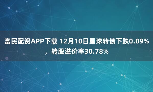 富民配资APP下载 12月10日星球转债下跌0.09%，转股溢价率30.78%
