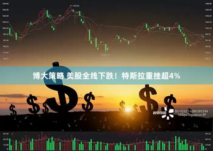 博大策略 美股全线下跌！特斯拉重挫超4%