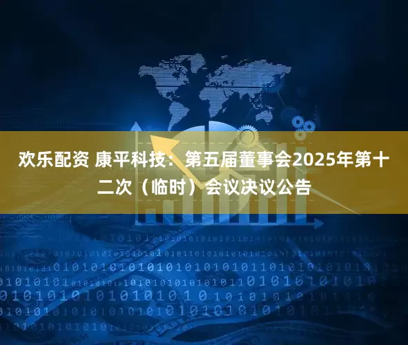 欢乐配资 康平科技：第五届董事会2025年第十二次（临时）会议决议公告