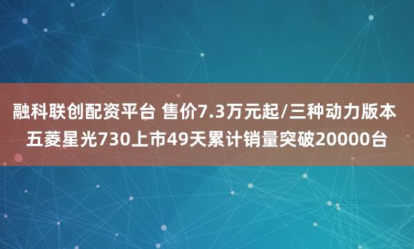 融科联创配资平台 售价7.3万元起/三种动力版本 五菱星光730上市49天累计销量突破20000台