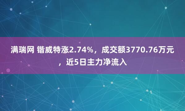 满瑞网 锴威特涨2.74%，成交额3770.76万元，近5日主力净流入