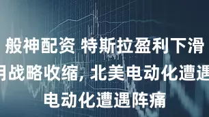 般神配资 特斯拉盈利下滑, 通用战略收缩, 北美电动化遭遇阵痛