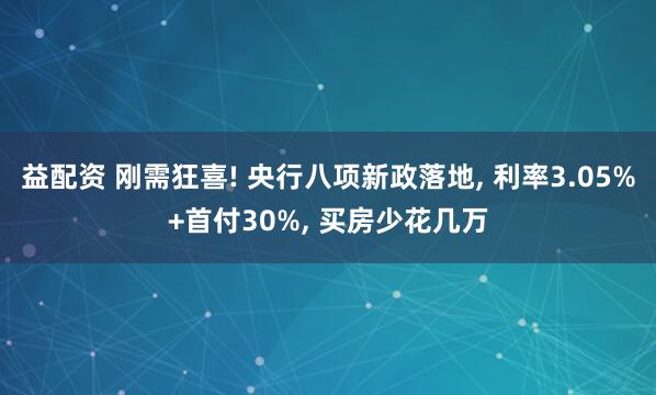 益配资 刚需狂喜! 央行八项新政落地, 利率3.05%+首付30%, 买房少花几万