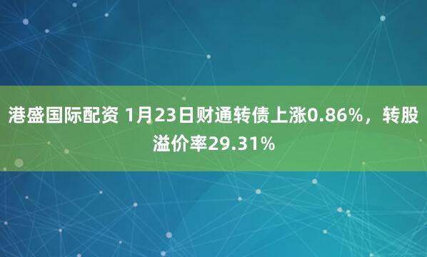 港盛国际配资 1月23日财通转债上涨0.86%，转股溢价率29.31%