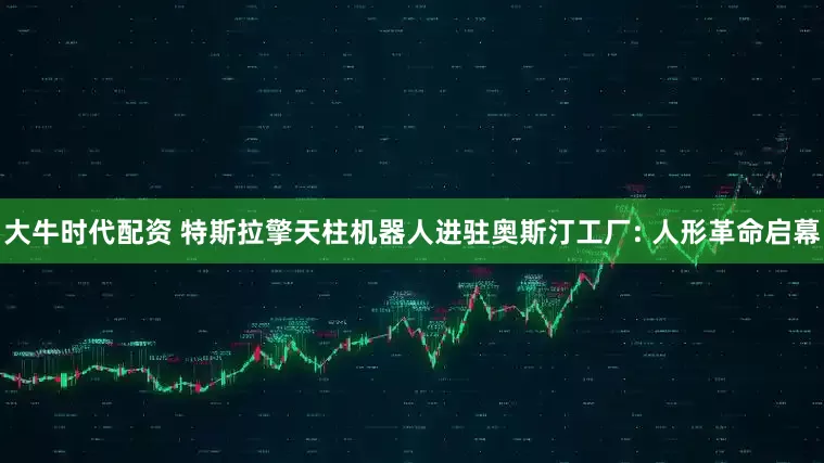 大牛时代配资 特斯拉擎天柱机器人进驻奥斯汀工厂: 人形革命启幕