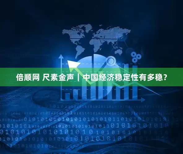 倍顺网 尺素金声｜中国经济稳定性有多稳？