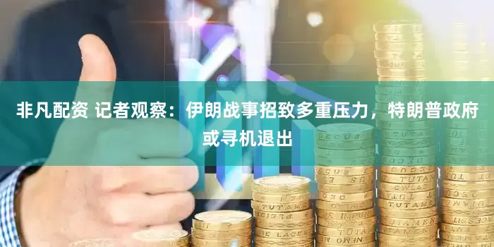 非凡配资 记者观察：伊朗战事招致多重压力，特朗普政府或寻机退出