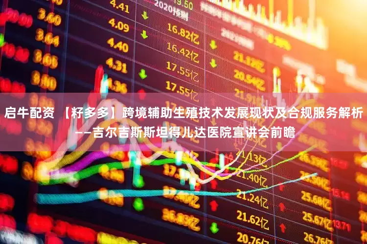 启牛配资 【籽多多】跨境辅助生殖技术发展现状及合规服务解析 ——吉尔吉斯斯坦得儿达医院宣讲会前瞻