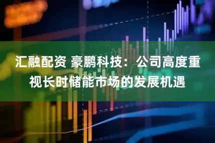 汇融配资 豪鹏科技：公司高度重视长时储能市场的发展机遇